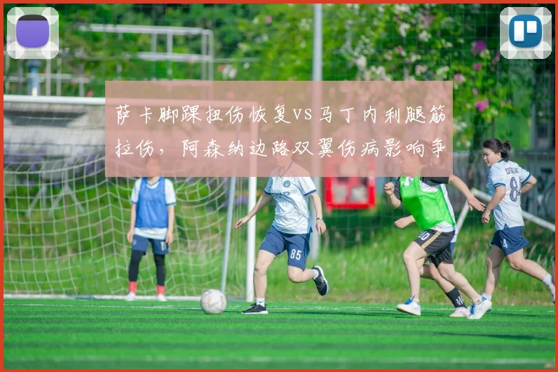 萨卡脚踝扭伤恢复vs马丁内利腿筋拉伤,阿森纳边路双翼伤病影响争冠节奏