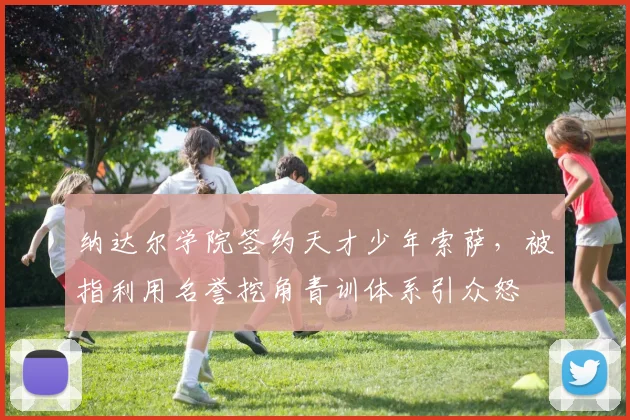 纳达尔学院签约天才少年索萨,被指利用名誉挖角青训体系引众怒
