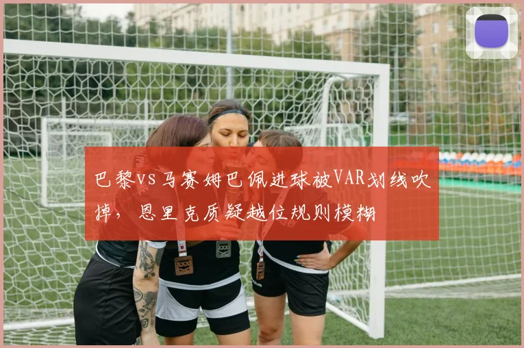 巴黎vs马赛姆巴佩进球被VAR划线吹掉,恩里克质疑越位规则模糊