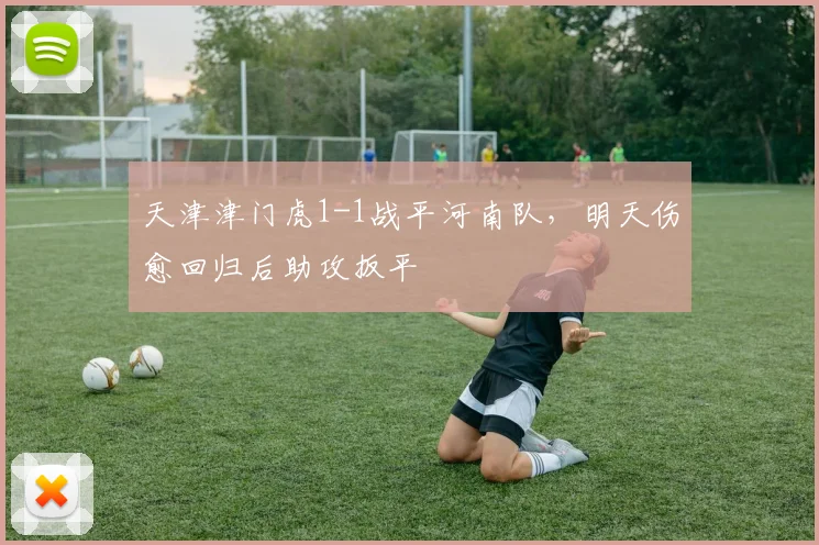 天津津门虎1-1战平河南队,明天伤愈回归后助攻扳平